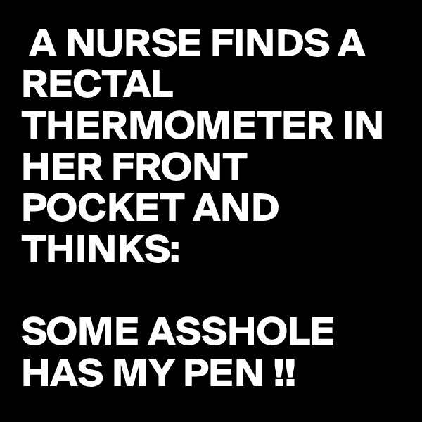  A NURSE FINDS A RECTAL THERMOMETER IN HER FRONT POCKET AND THINKS:

SOME ASSHOLE HAS MY PEN !!