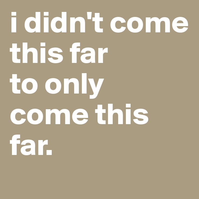 I Didn T Come This Far To Only Come This Far Post By Firoz00 On Boldomatic