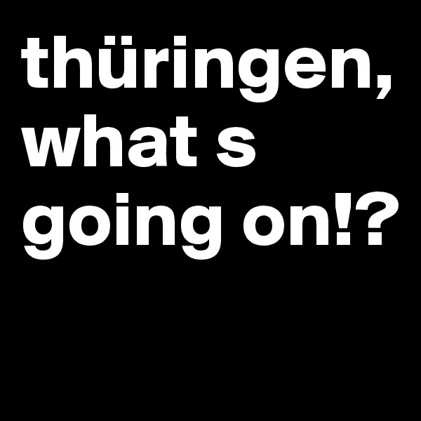 thüringen, what s going on!?

