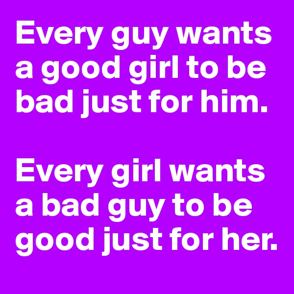 Every guy wants a good girl to be bad just for him.

Every girl wants a bad guy to be good just for her.