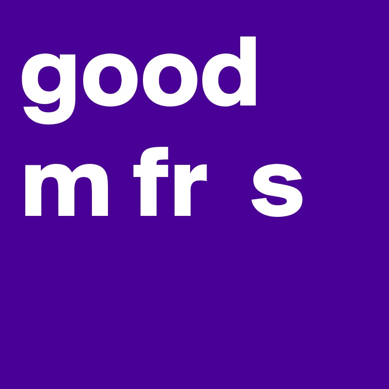 good
m fr  s