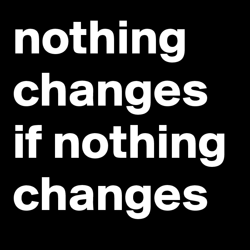 nothing changes if nothing changes