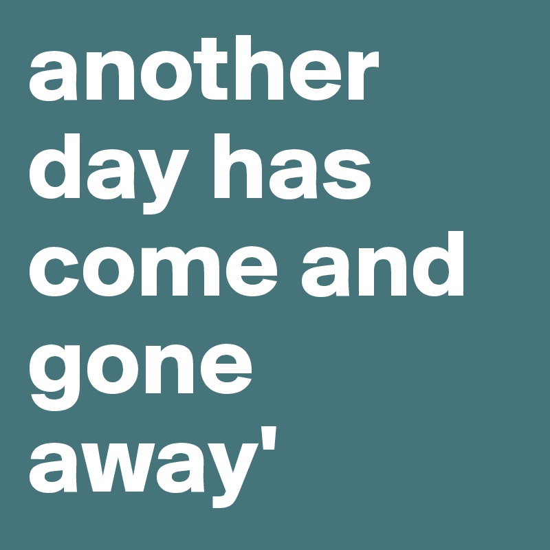 another day has come and gone away'