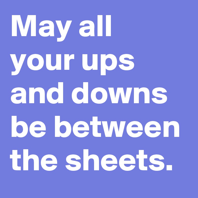 May all your ups and downs be between the sheets.