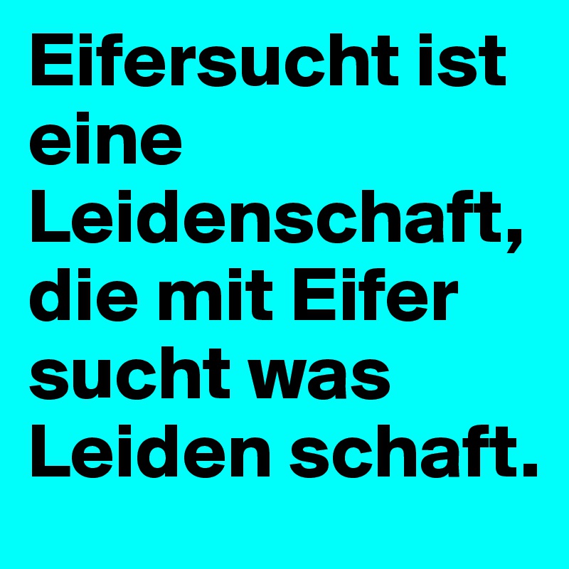 Eifersucht ist eine Leidenschaft, die mit Eifer sucht was Leiden schaft. 