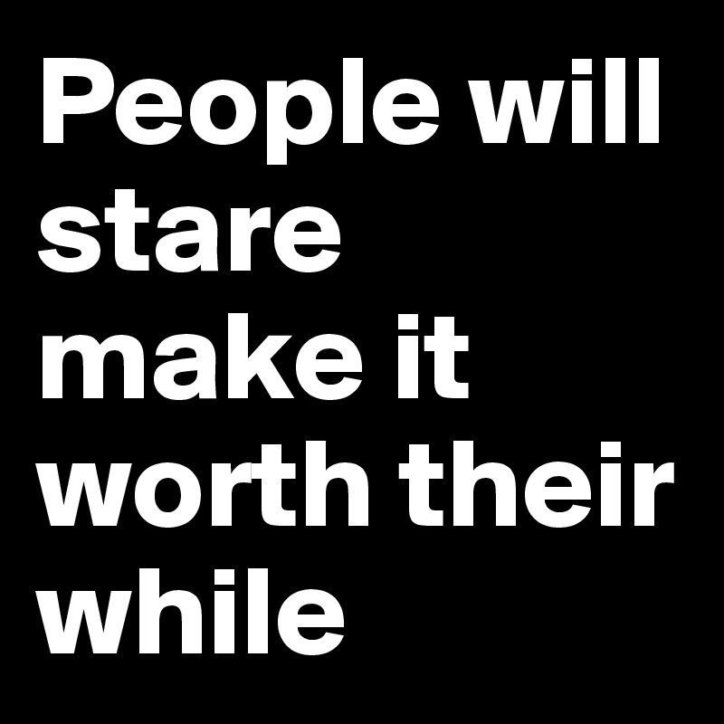 People will stare make it worth their while - Post by sonya6 on Boldomatic