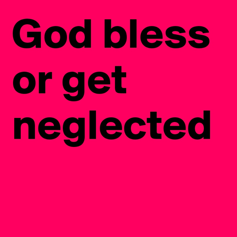 God bless or get neglected