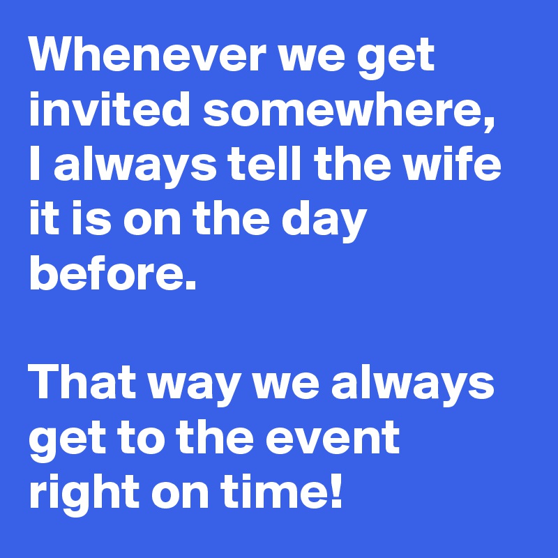 Whenever we get invited somewhere, I always tell the wife it is on the day before.

That way we always get to the event right on time! 