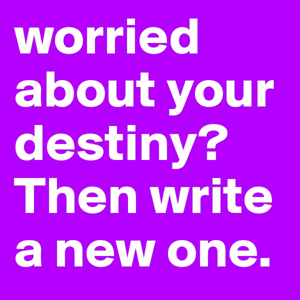worried about your destiny? Then write a new one. 