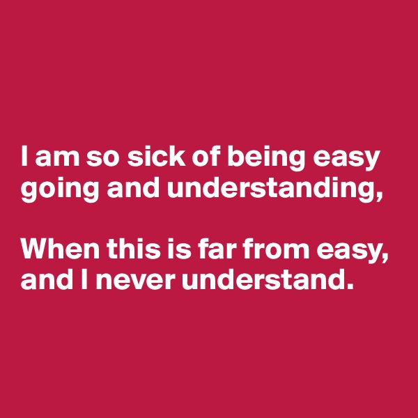 



I am so sick of being easy going and understanding,

When this is far from easy, and I never understand. 


