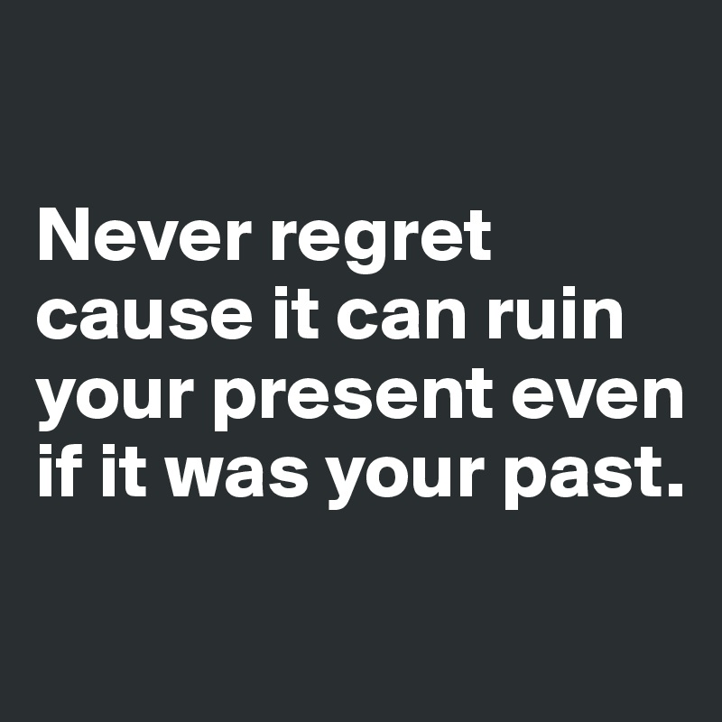 

Never regret cause it can ruin your present even if it was your past.

