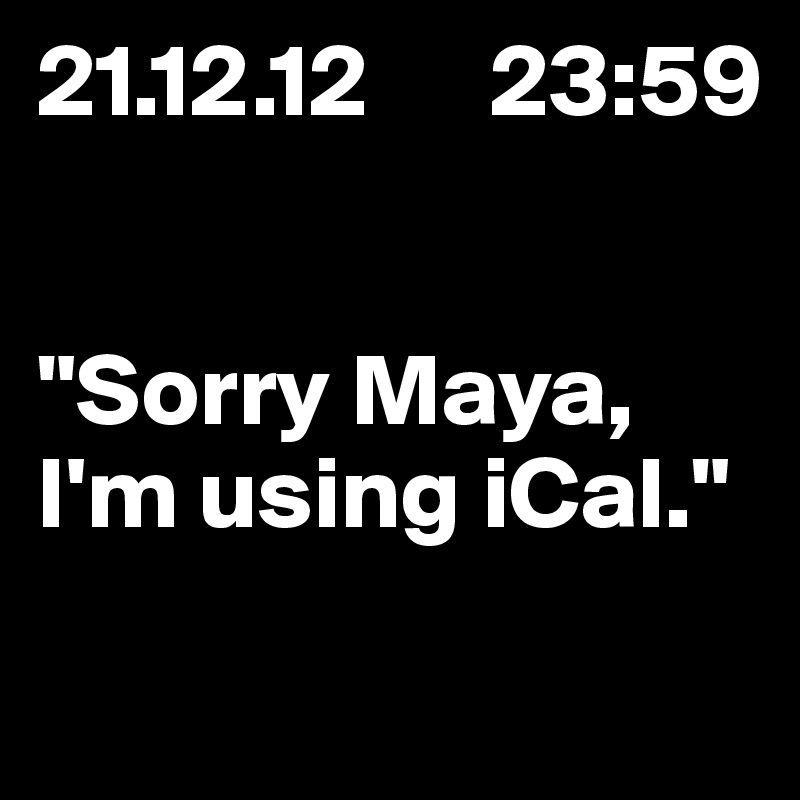 21.12.12      23:59


"Sorry Maya, I'm using iCal."
