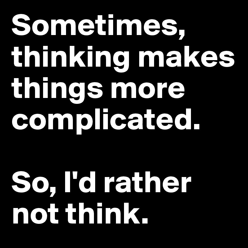 Sometimes, thinking makes things more complicated. 

So, I'd rather not think.