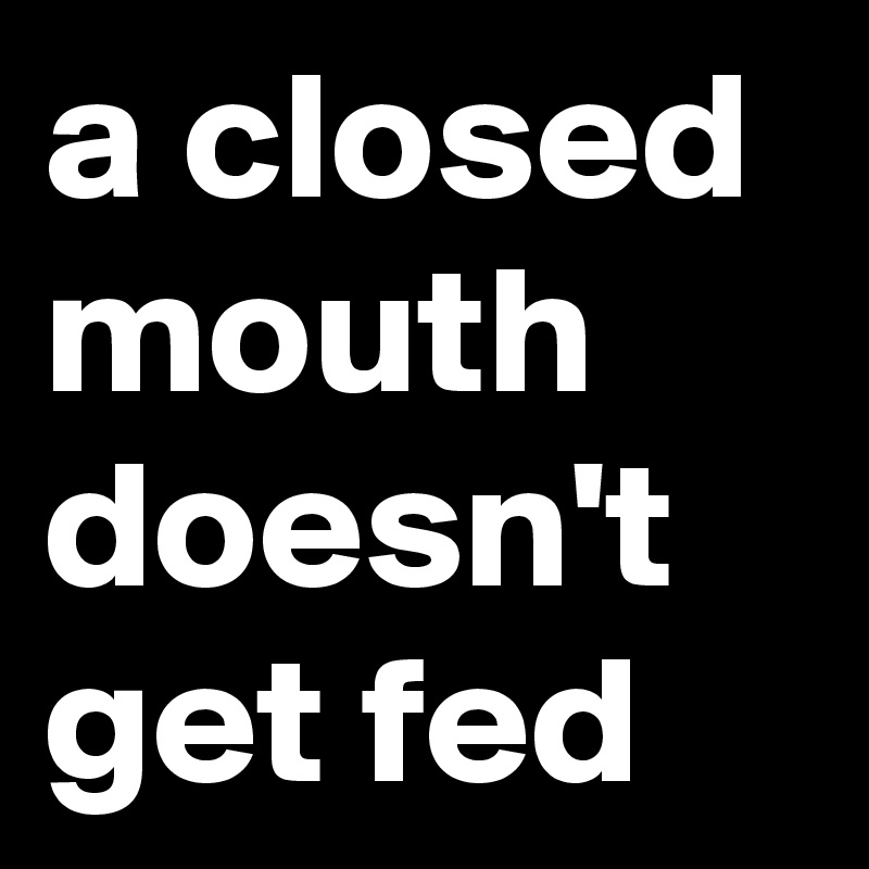 a closed mouth doesn t get fed Post by myownboss on Boldomatic