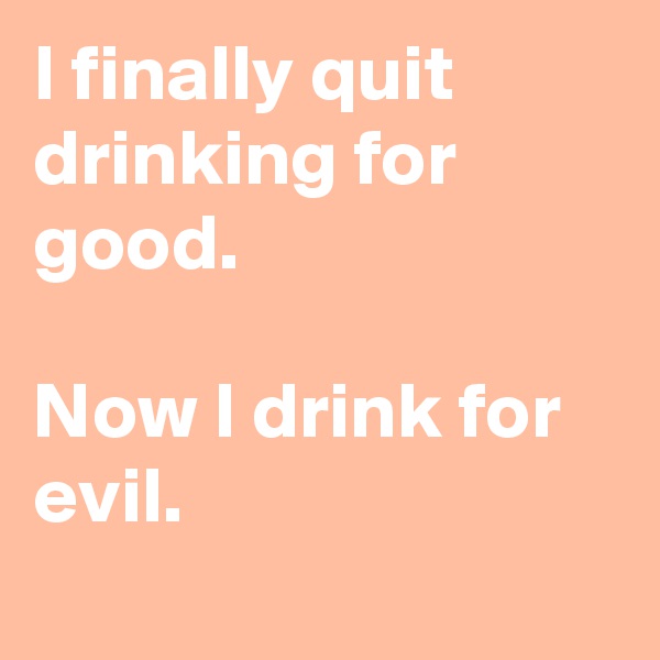 I finally quit drinking for good.

Now I drink for evil.
