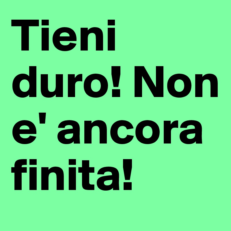 Tieni duro! Non e' ancora finita!