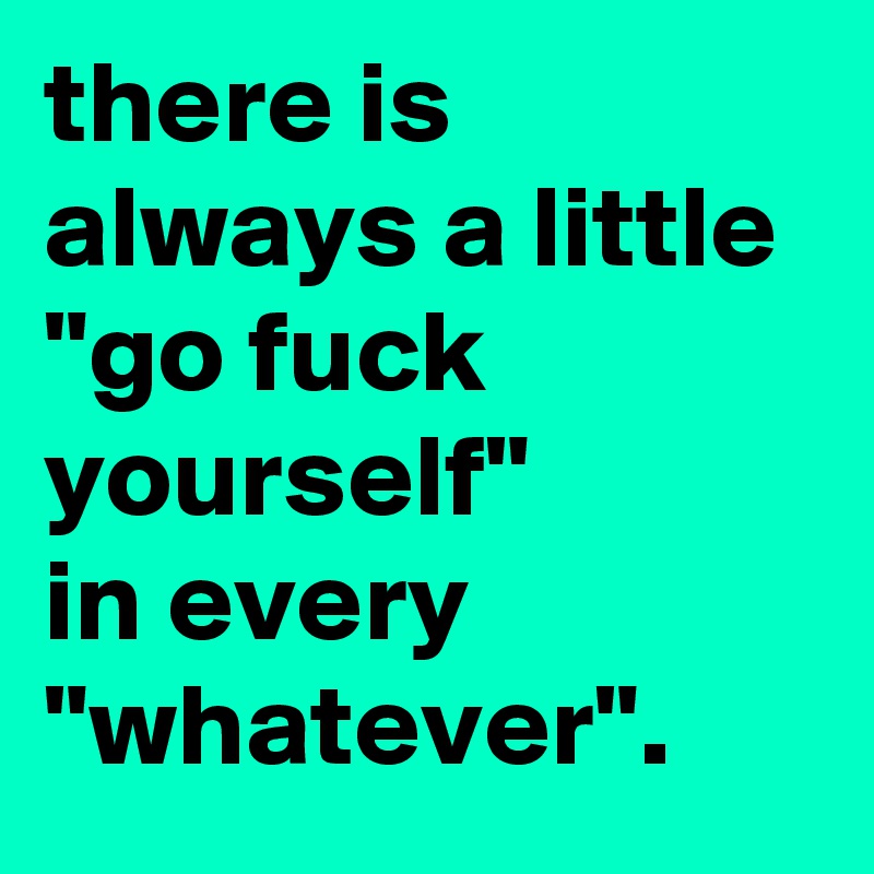 There Is Always A Little Go Fuck Yourself In Every Whatever Post By Graceyo On Boldomatic 4174