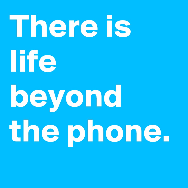 There is life beyond the phone.