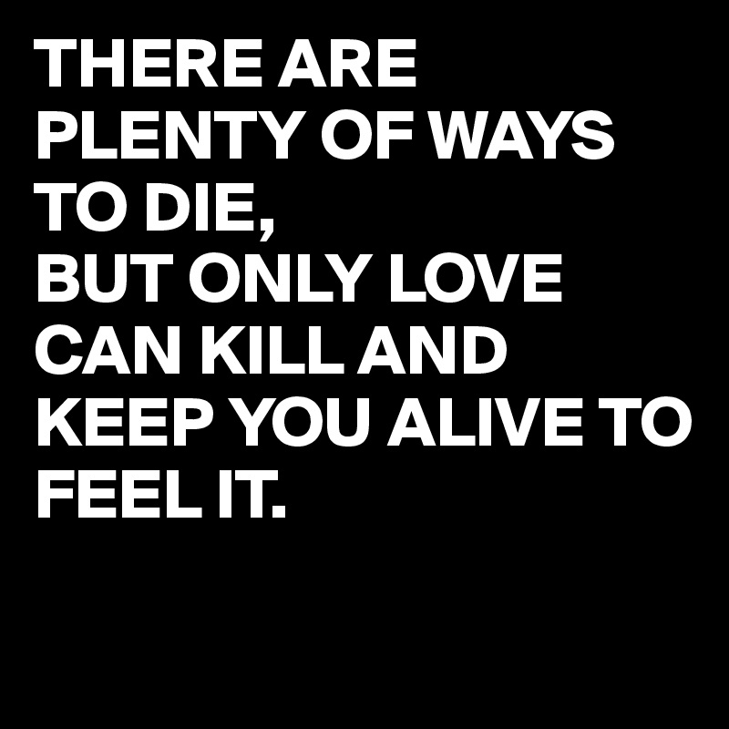THERE ARE PLENTY OF WAYS TO DIE, 
BUT ONLY LOVE CAN KILL AND KEEP YOU ALIVE TO FEEL IT. 

