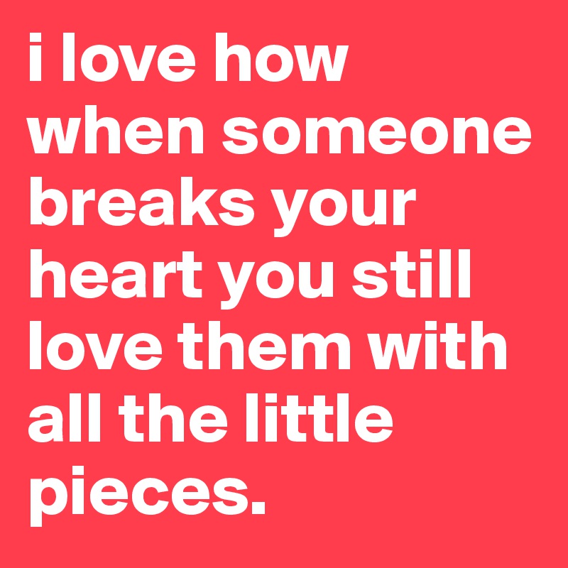i love how when someone breaks your heart you still love them with all the little pieces.