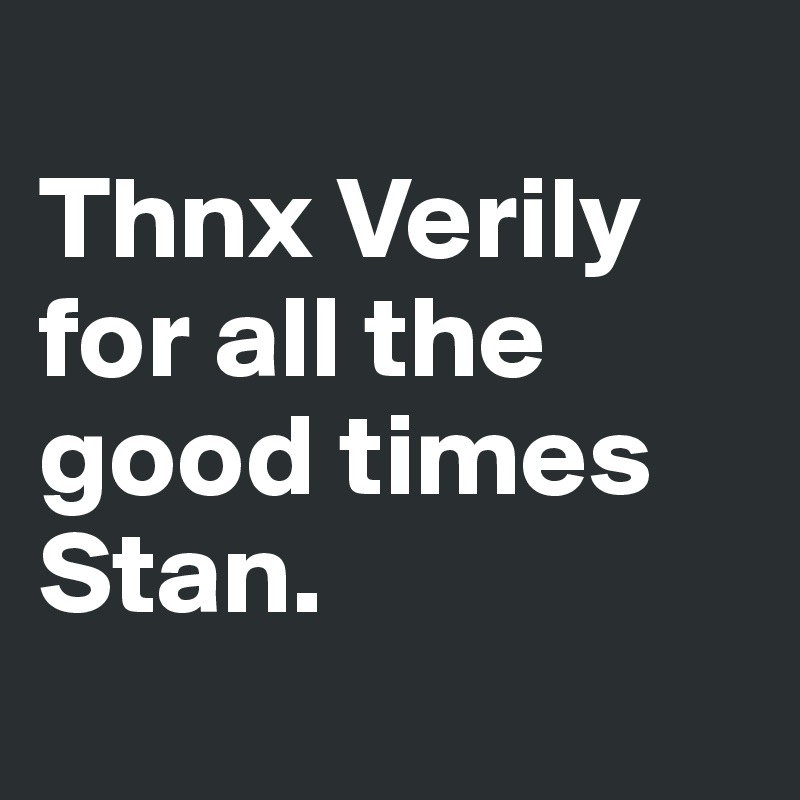 
Thnx Verily for all the good times Stan.
