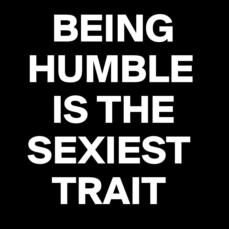      BEING
  HUMBLE
     IS THE 
  SEXIEST
     TRAIT