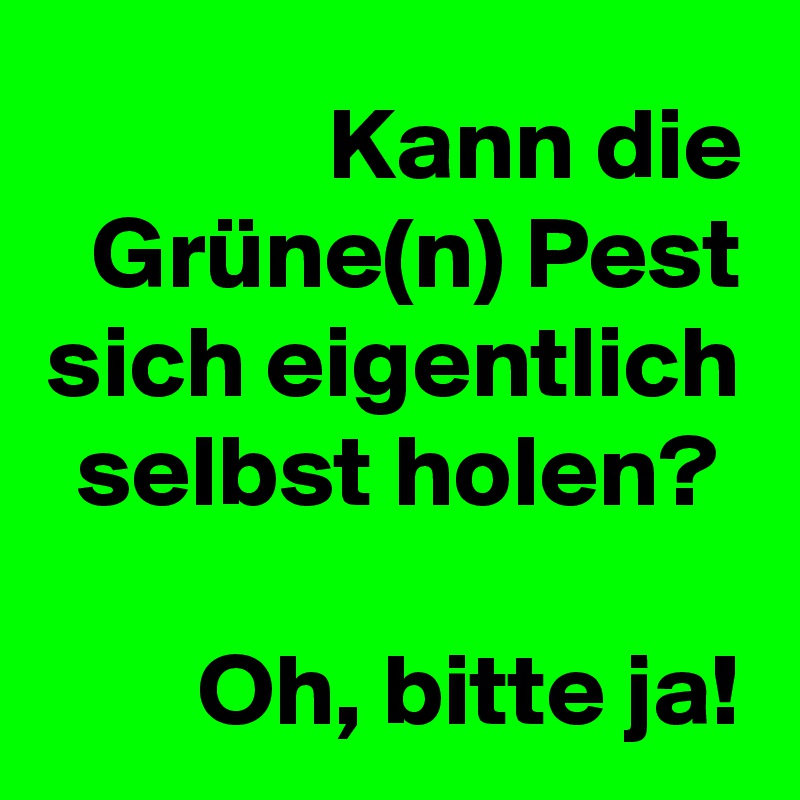Kann die Grüne(n) Pest sich eigentlich selbst holen? 

Oh, bitte ja!