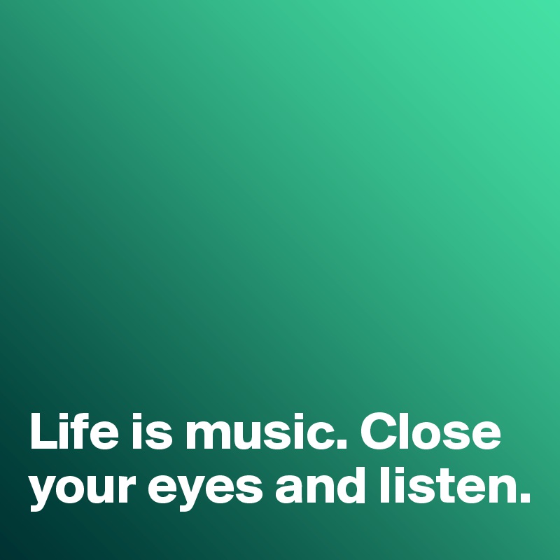 






Life is music. Close your eyes and listen. 