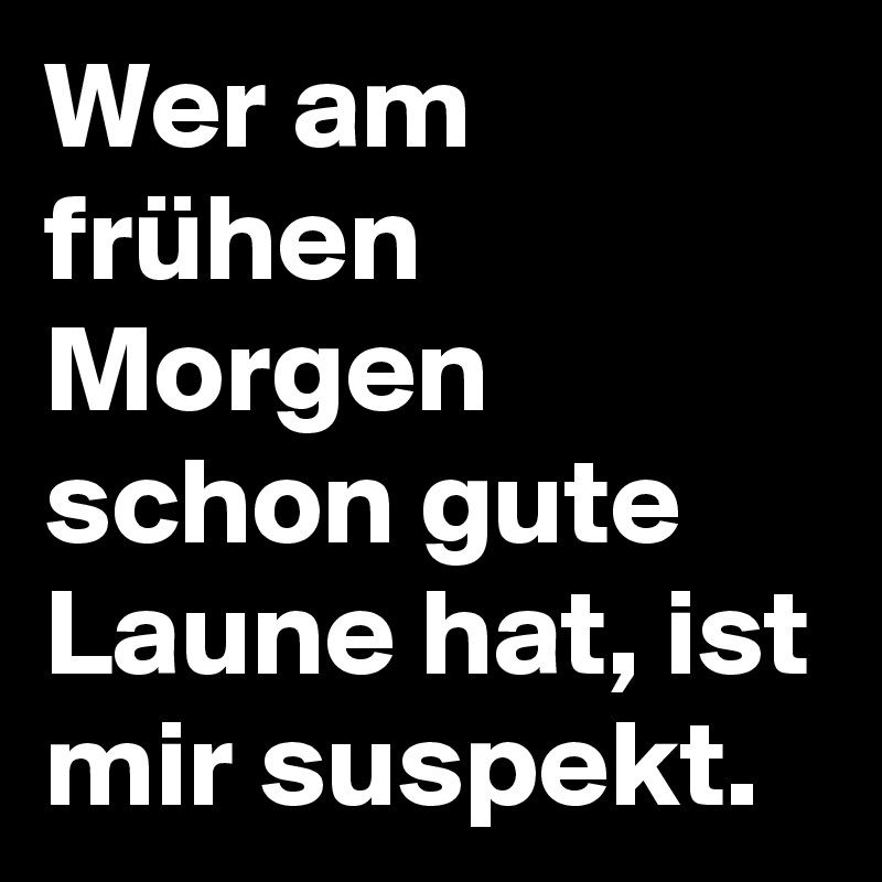 Wer am frühen Morgen schon gute Laune hat, ist mir suspekt.