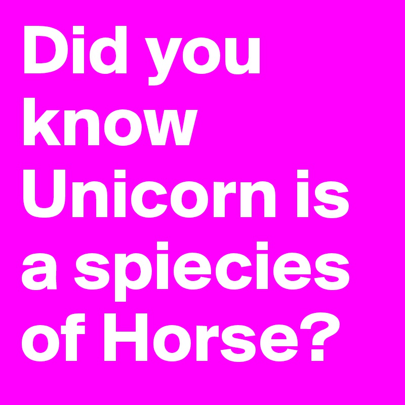 Did you know Unicorn is a spiecies of Horse?