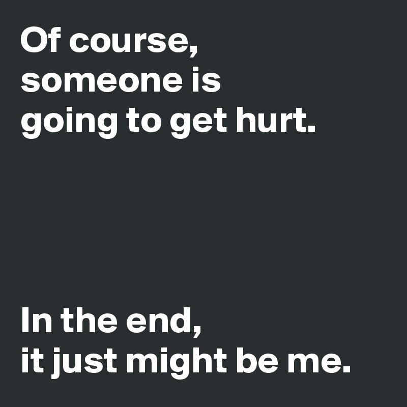 Of course, 
someone is 
going to get hurt.




In the end,
it just might be me.