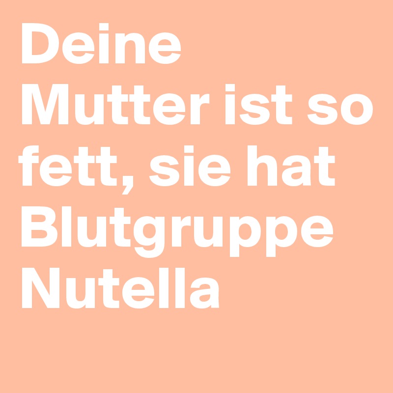 Deine Mutter ist so fett, sie hat Blutgruppe Nutella Post by pasquale85 on Boldomatic