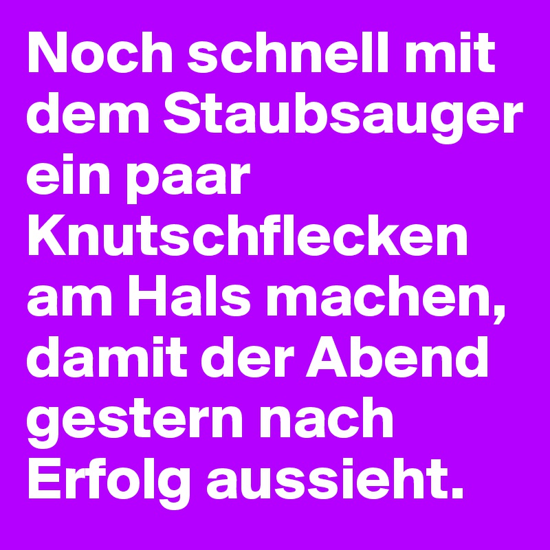 Noch schnell mit dem Staubsauger ein paar Knutschflecken am Hals machen, damit der Abend gestern nach Erfolg aussieht.