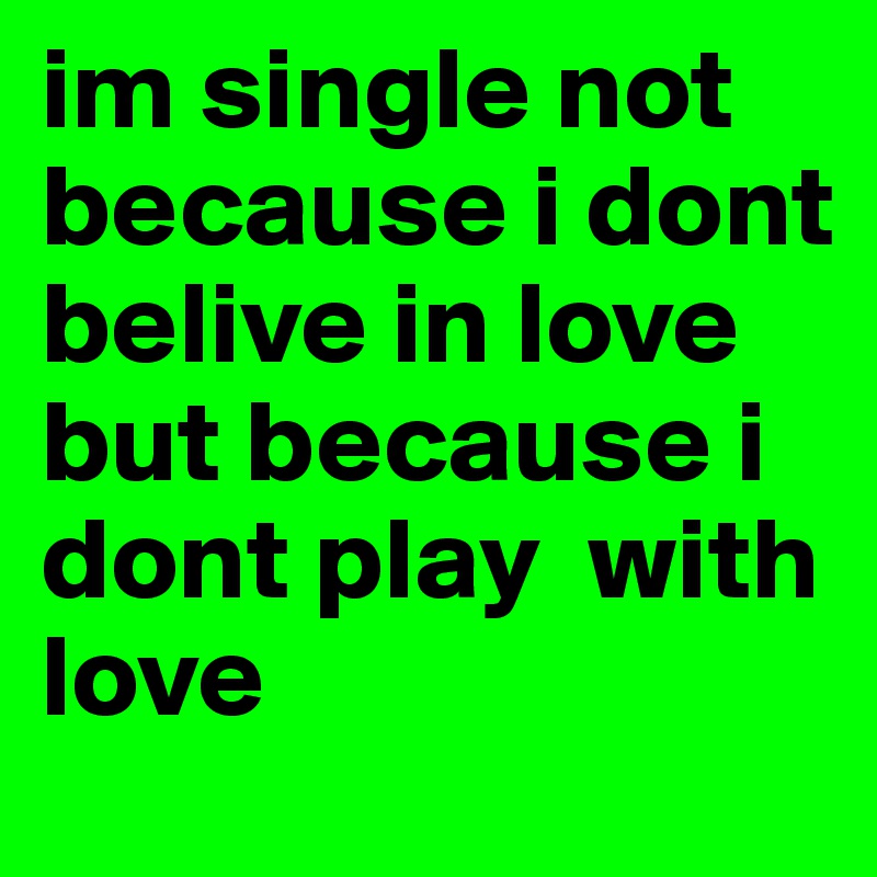 im single not because i dont belive in love  but because i dont play  with love