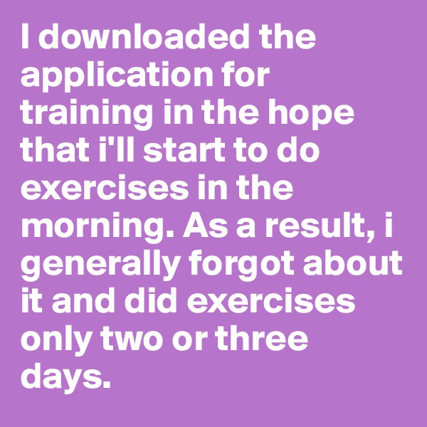 I downloaded the application for training in the hope that i'll start to do exercises in the morning. As a result, i generally forgot about it and did exercises only two or three days. 