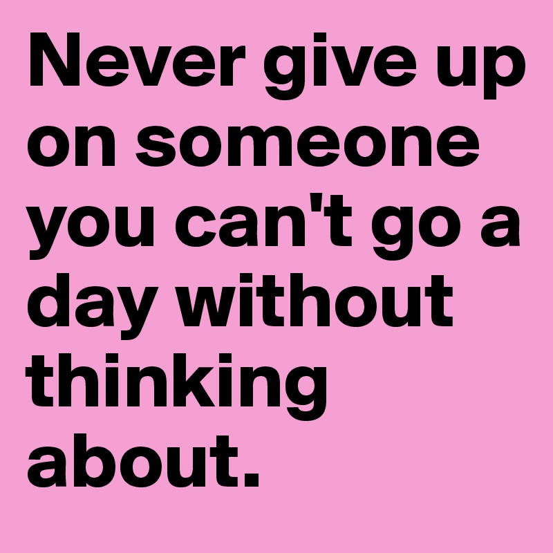 Never give up on someone you can't go a day without thinking about.