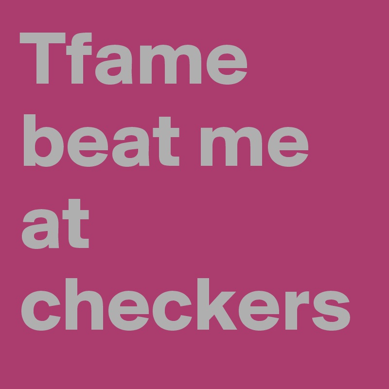 Tfame beat me at checkers