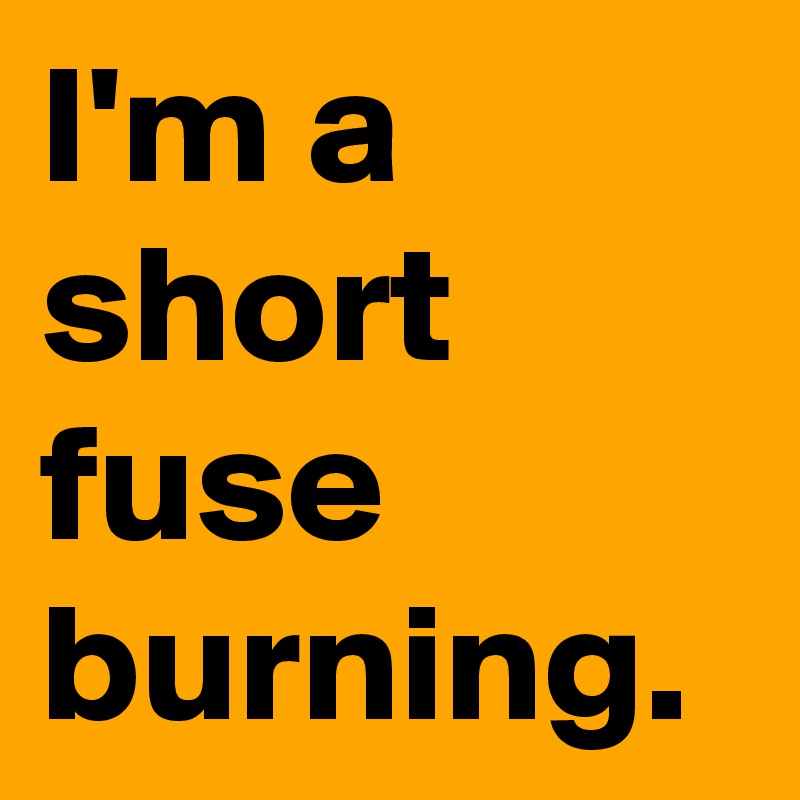 I'm a short fuse burning. 