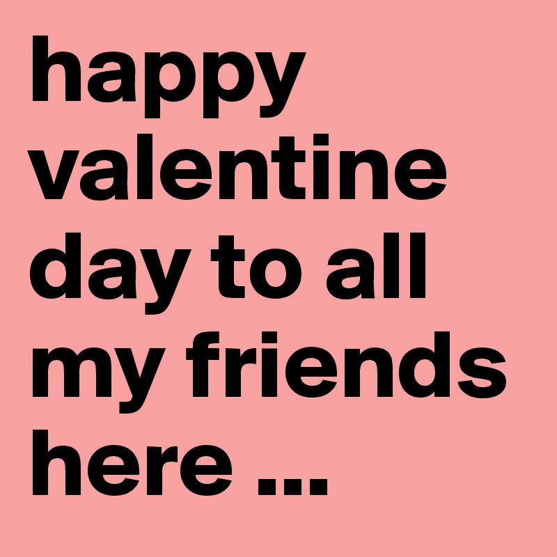 happy valentine day to all my friends here ...