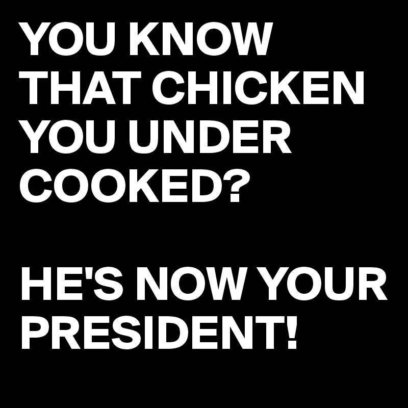 YOU KNOW THAT CHICKEN YOU UNDER COOKED?

HE'S NOW YOUR PRESIDENT!