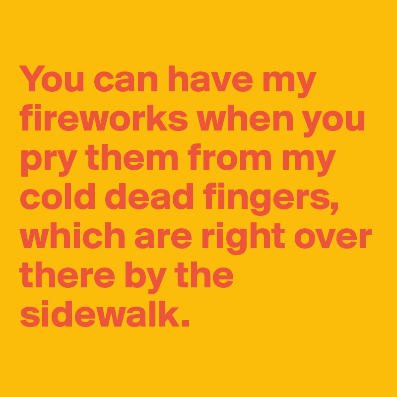 
You can have my fireworks when you pry them from my cold dead fingers, which are right over there by the sidewalk.
