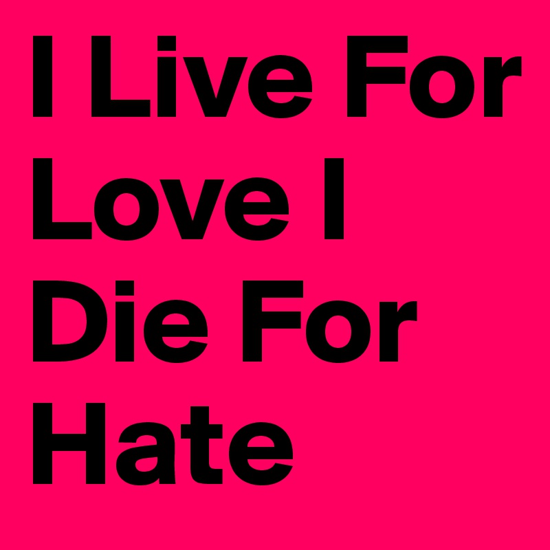 I Live For Love I Die For Hate