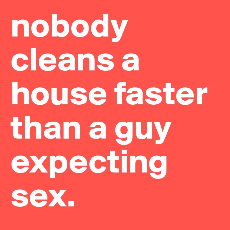 nobody cleans a house faster than a guy expecting sex.