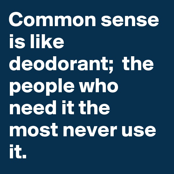 Common sense is like deodorant;  the people who need it the most never use it.