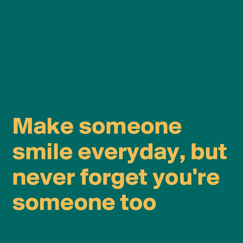



Make someone smile everyday, but never forget you're someone too