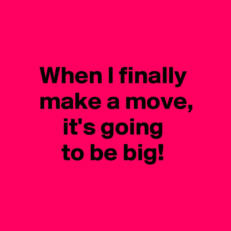 

 When I finally 
 make a move,
 it's going 
to be big!

