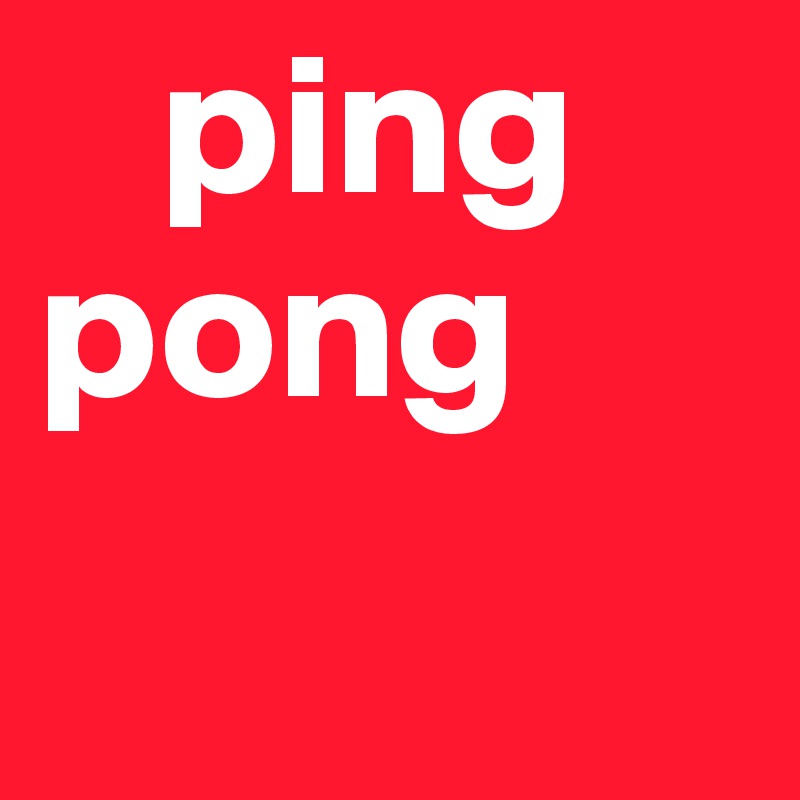    ping           pong
   