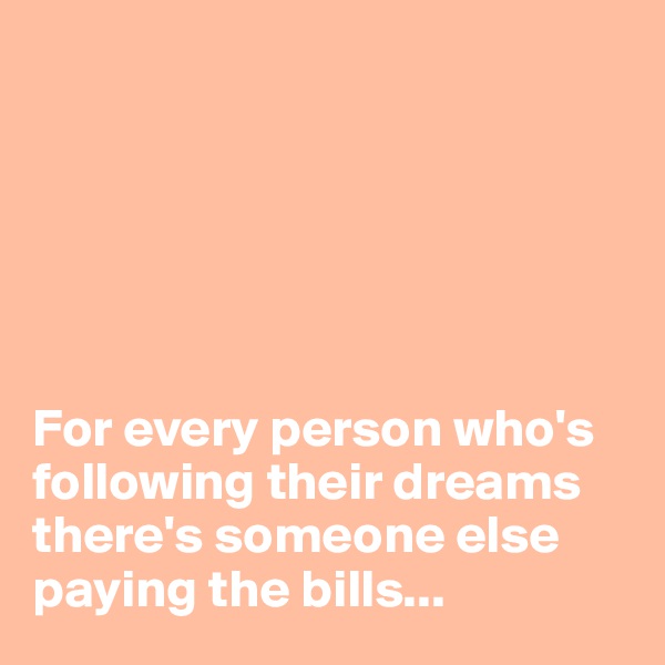 






For every person who's following their dreams
there's someone else paying the bills...