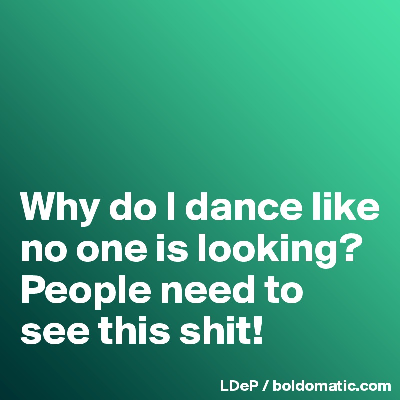 



Why do I dance like no one is looking?
People need to see this shit!
