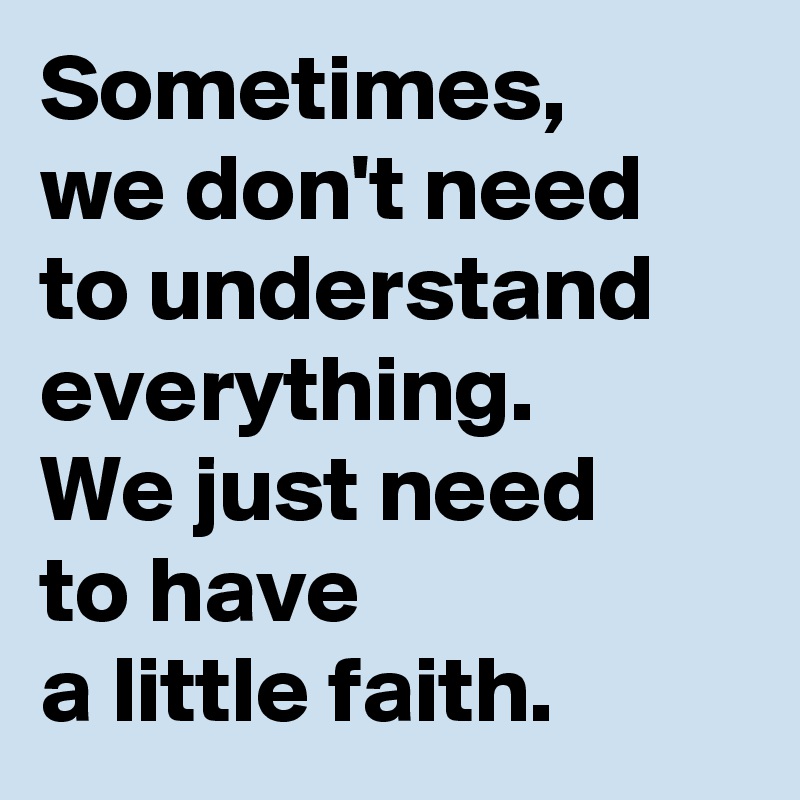 Sometimes, 
we don't need to understand everything. 
We just need 
to have 
a little faith.  